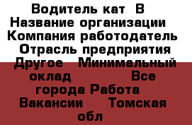 Водитель кат. В › Название организации ­ Компания-работодатель › Отрасль предприятия ­ Другое › Минимальный оклад ­ 25 000 - Все города Работа » Вакансии   . Томская обл.